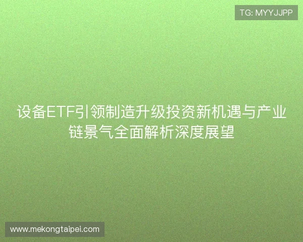 设备ETF引领制造升级投资新机遇与产业链景气全面解析深度展望