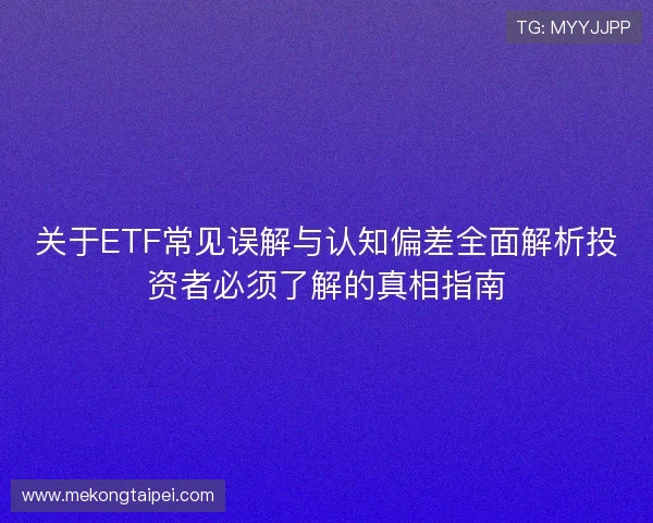 关于ETF常见误解与认知偏差全面解析投资者必须了解的真相指南 关于ETF常见误解与认知偏差全面解析投资者必须了解的真相指南